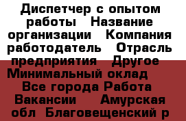 Диспетчер с опытом работы › Название организации ­ Компания-работодатель › Отрасль предприятия ­ Другое › Минимальный оклад ­ 1 - Все города Работа » Вакансии   . Амурская обл.,Благовещенский р-н